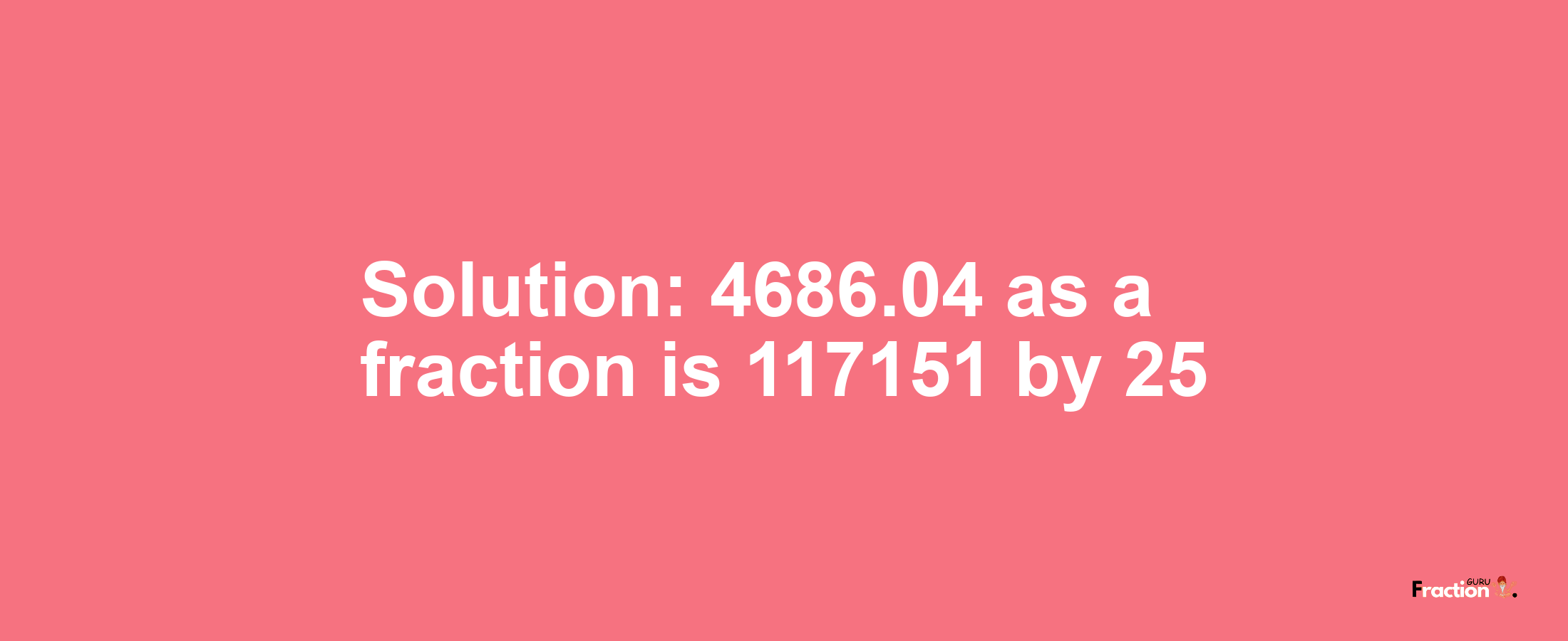 Solution:4686.04 as a fraction is 117151/25